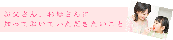 おとうさんおかあさんに知っておいていただきたいこと